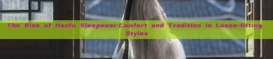 The Rise of Hanfu Sleepwear:Comfort and Tradition in Loose-fitting Styles