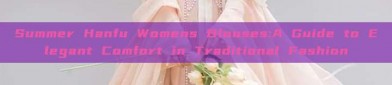 Summer Hanfu Womens Blouses:A Guide to Elegant Comfort in Traditional Fashion
