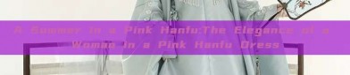 A Summer in a Pink Hanfu:The Elegance of a Woman in a Pink Hanfu Dress