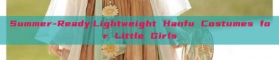 Summer-Ready:Lightweight Hanfu Costumes for Little Girls