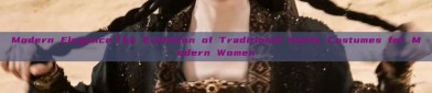 Modern Elegance:The Evolution of Traditional Hanfu Costumes for Modern Women