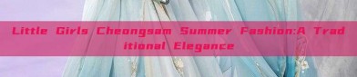 Little Girls Cheongsam Summer Fashion:A Traditional Elegance