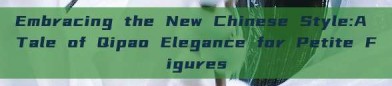 Embracing the New Chinese Style:A Tale of Qipao Elegance for Petite Figures