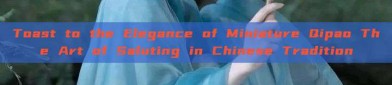 Toast to the Elegance of Miniature Qipao The Art of Saluting in Chinese Tradition