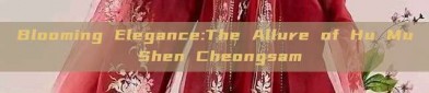 Blooming Elegance:The Allure of Hu Mu Shen Cheongsam