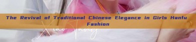 The Revival of Traditional Chinese Elegance in Girls Hanfu Fashion
