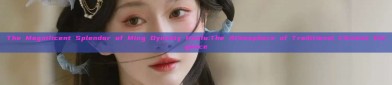 The Magnificent Splendor of Ming Dynasty Hanfu:The Atmosphere of Traditional Chinese Elegance