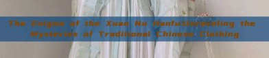 The Enigma of the Xuan Nu Hanfu:Unraveling the Mysteries of Traditional Chinese Clothing