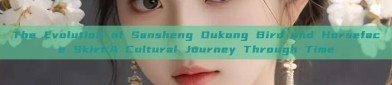 The Evolution of Sansheng Dukong Bird and Horseface Skirt:A Cultural Journey Through Time