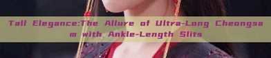 Tall Elegance:The Allure of Ultra-Long Cheongsam with Ankle-Length Slits