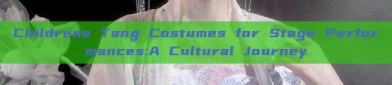 Childrens Tang Costumes for Stage Performances:A Cultural Journey