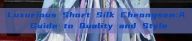 Luxurious Short Silk Cheongsam:A Guide to Quality and Style