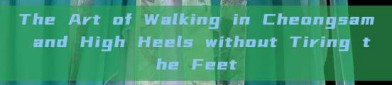 The Art of Walking in Cheongsam and High Heels without Tiring the Feet