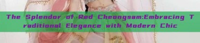 The Splendor of Red Cheongsam:Embracing Traditional Elegance with Modern Chic