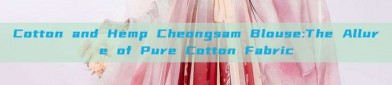Cotton and Hemp Cheongsam Blouse:The Allure of Pure Cotton Fabric