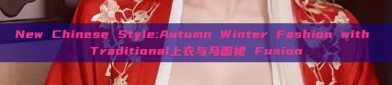 New Chinese Style:Autumn Winter Fashion with Traditional上衣与马面裙 Fusion