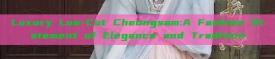 Luxury Low-Cut Cheongsam:A Fashion Statement of Elegance and Tradition