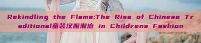 Rekindling the Flame:The Rise of Chinese Traditional童装汉服潮流 in Childrens Fashion