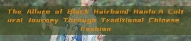 The Allure of Black Hairband Hanfu:A Cultural Journey Through Traditional Chinese Fashion