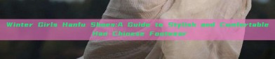 Winter Girls Hanfu Shoes:A Guide to Stylish and Comfortable Han Chinese Footwear