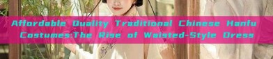 Affordable Quality Traditional Chinese Hanfu Costumes:The Rise of Waisted-Style Dress