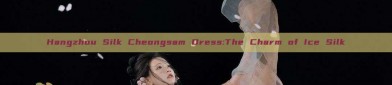 Hangzhou Silk Cheongsam Dress:The Charm of Ice Silk