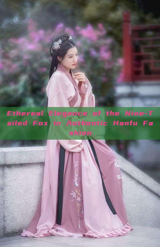 Ethereal Elegance of the Nine-Tailed Fox in Authentic Hanfu Fashion Ethereal Elegance of the Nine-Tailed Fox in Authentic Hanfu Fashion