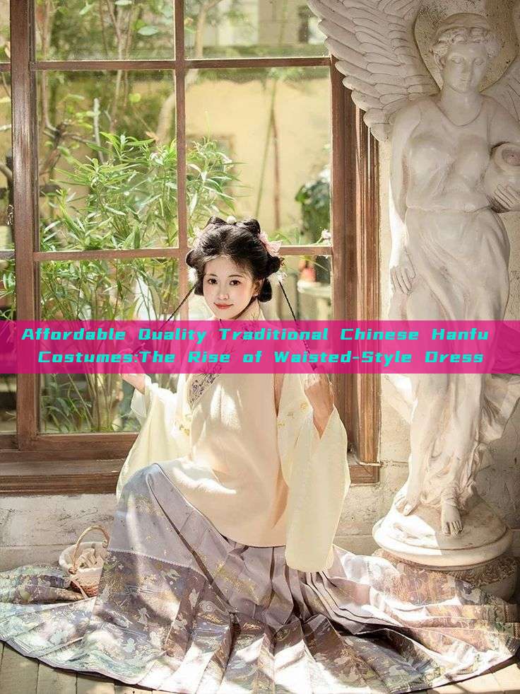 Affordable Quality Traditional Chinese Hanfu Costumes:The Rise of Waisted-Style Dress Affordable Quality Traditional Chinese Hanfu Costumes:The Rise of Waisted-Style Dress