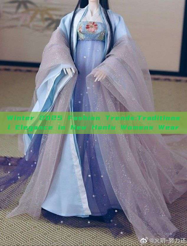 Winter 2025 Fashion Trends:Traditional Elegance in New Hanfu Womens Wear Winter 2025 Fashion Trends:Traditional Elegance in New Hanfu Womens Wear
