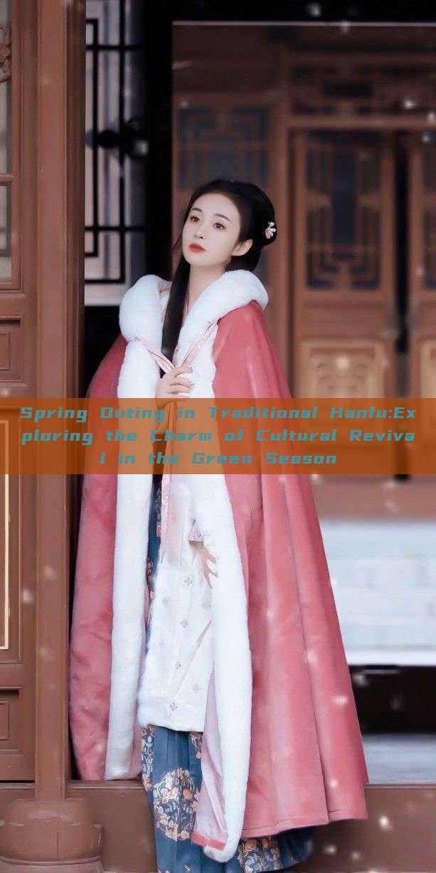 Spring Outing in Traditional Hanfu:Exploring the Charm of Cultural Revival in the Green Season Spring Outing in Traditional Hanfu:Exploring the Charm of Cultural Revival in the Green Season