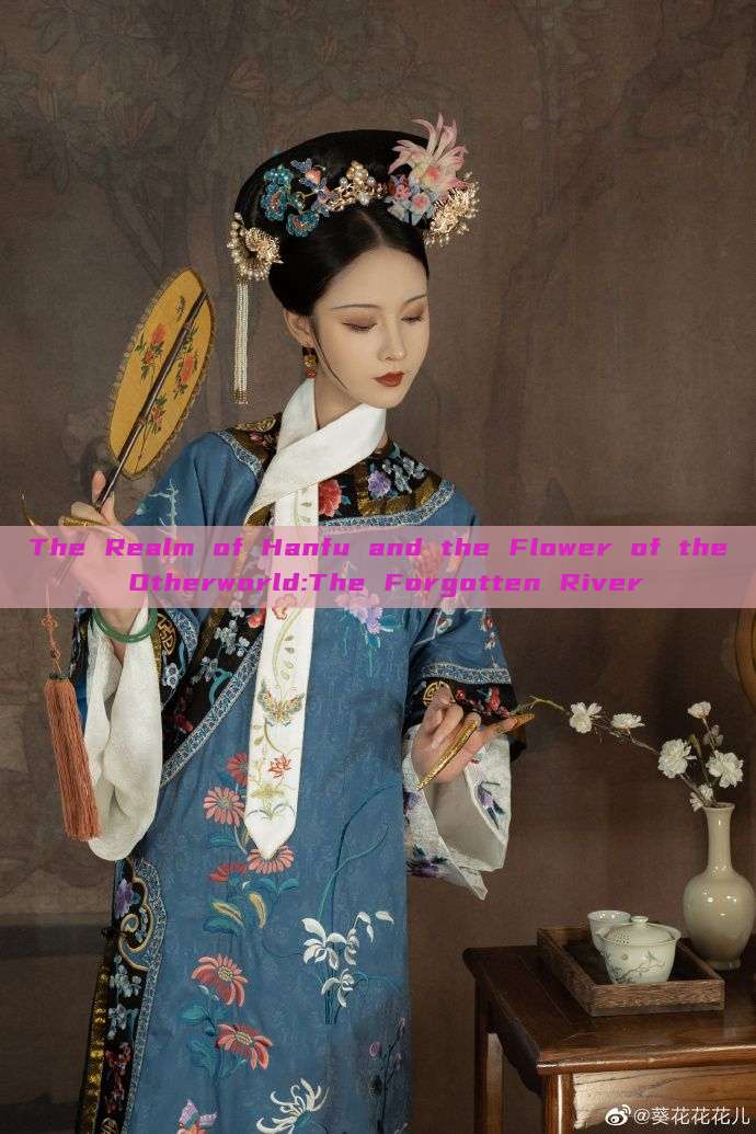 The Realm of Hanfu and the Flower of the Otherworld:The Forgotten River The Realm of Hanfu and the Flower of the Otherworld:The Forgotten River