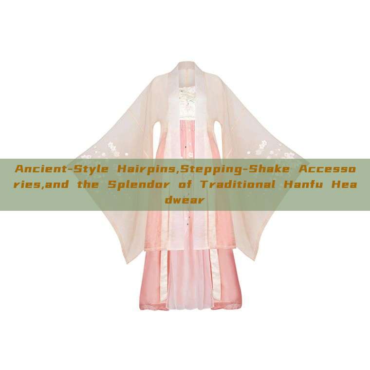Ancient-Style Hairpins,Stepping-Shake Accessories,and the Splendor of Traditional Hanfu Headwear Ancient-Style Hairpins,Stepping-Shake Accessories,and the Splendor of Traditional Hanfu Headwear