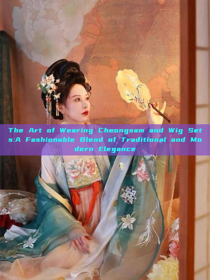 The Art of Wearing Cheongsam and Wig Sets:A Fashionable Blend of Traditional and Modern Elegance The Art of Wearing Cheongsam and Wig Sets:A Fashionable Blend of Traditional and Modern Elegance