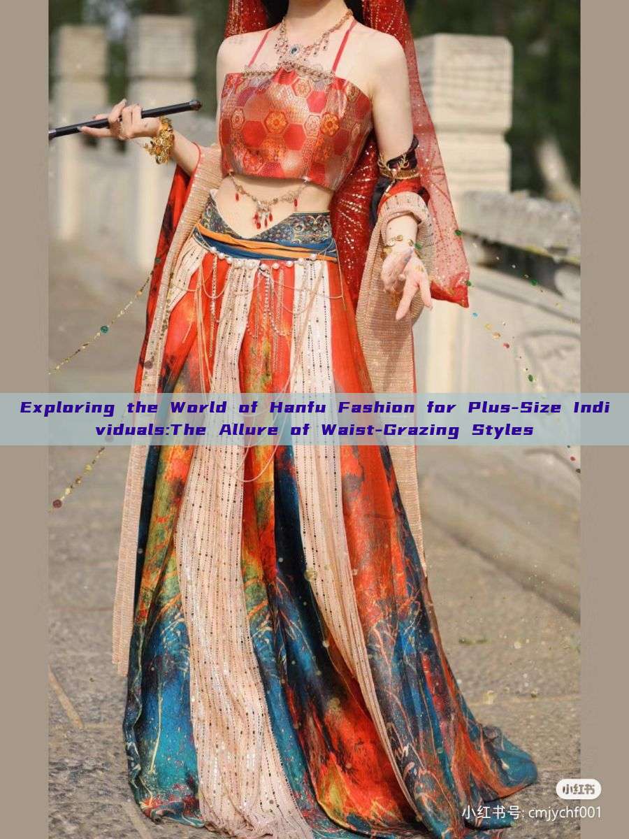 Exploring the World of Hanfu Fashion for Plus-Size Individuals:The Allure of Waist-Grazing Styles