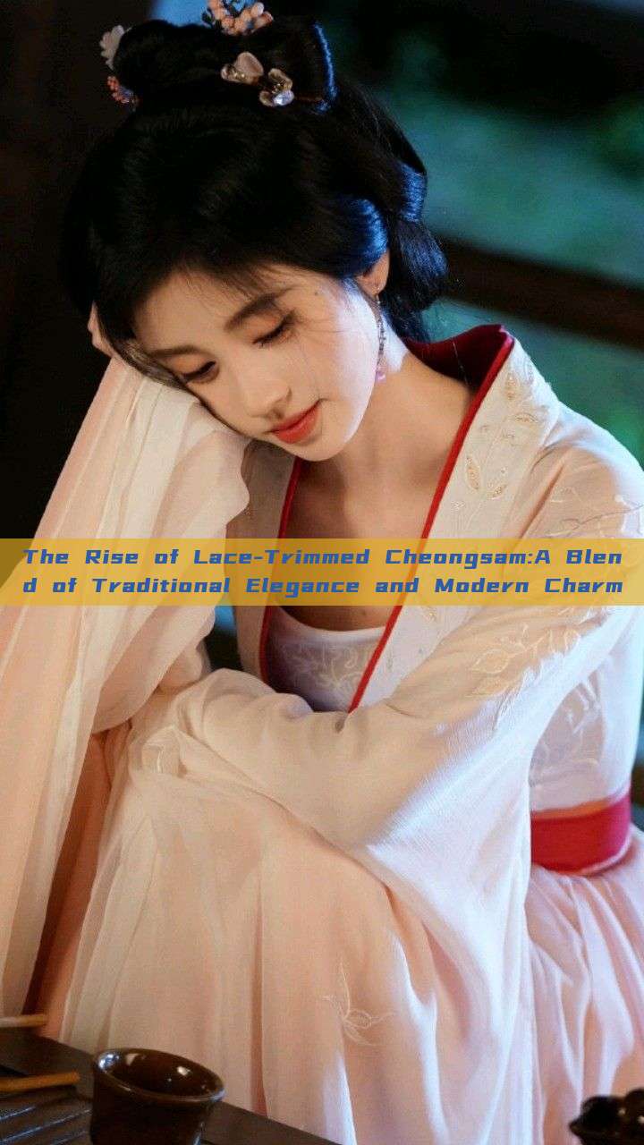The Rise of Lace-Trimmed Cheongsam:A Blend of Traditional Elegance and Modern Charm The Rise of Lace-Trimmed Cheongsam:A Blend of Traditional Elegance and Modern Charm