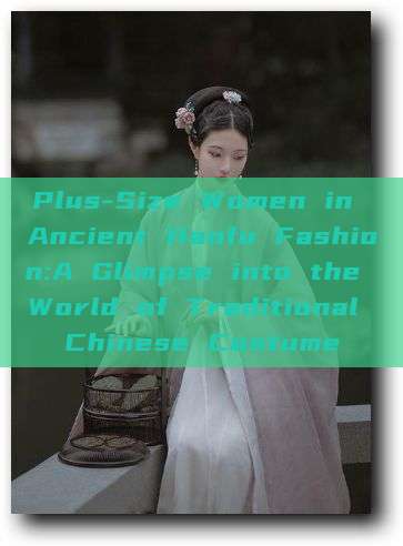 Plus-Size Women in Ancient Hanfu Fashion:A Glimpse into the World of Traditional Chinese Costume