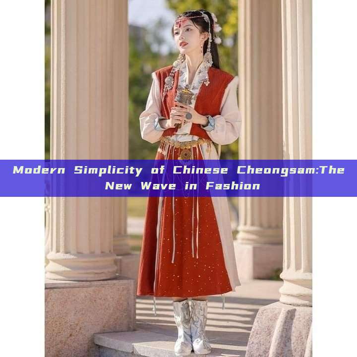 Modern Simplicity of Chinese Cheongsam:The New Wave in Fashion Modern Simplicity of Chinese Cheongsam:The New Wave in Fashion