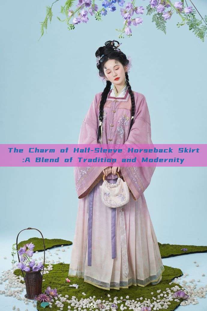 The Charm of Half-Sleeve Horseback Skirt:A Blend of Tradition and Modernity The Charm of Half-Sleeve Horseback Skirt:A Blend of Tradition and Modernity