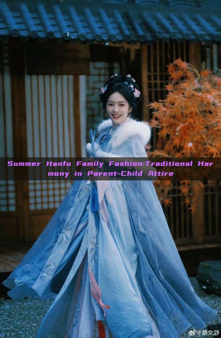 Summer Hanfu Family Fashion:Traditional Harmony in Parent-Child Attire Summer Hanfu Family Fashion:Traditional Harmony in Parent-Child Attire