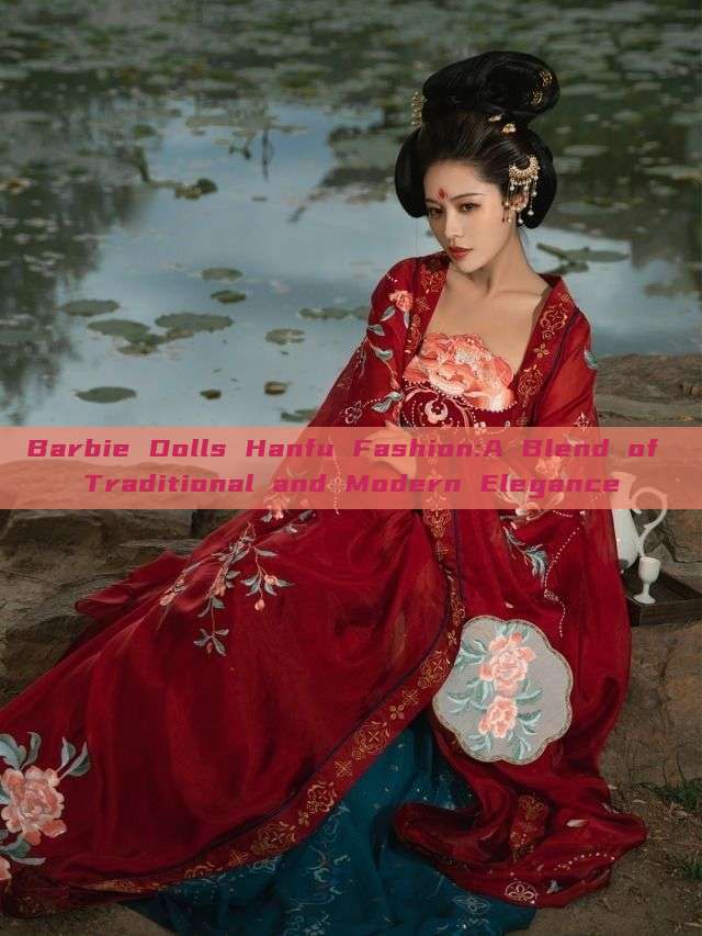 Barbie Dolls Hanfu Fashion:A Blend of Traditional and Modern Elegance Barbie Dolls Hanfu Fashion:A Blend of Traditional and Modern Elegance