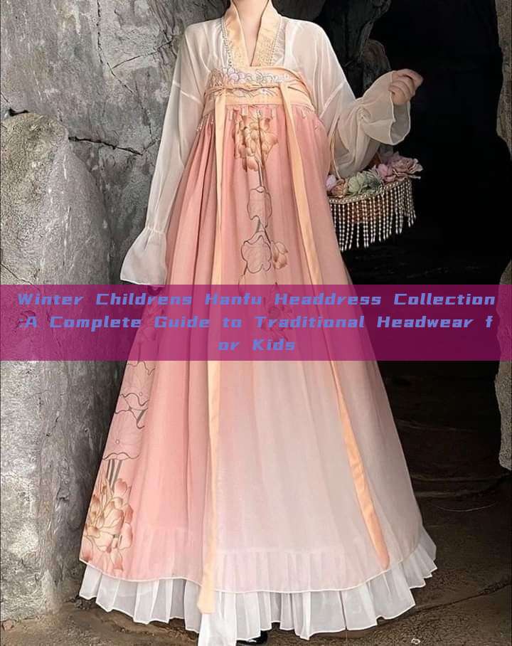 Winter Childrens Hanfu Headdress Collection:A Complete Guide to Traditional Headwear for Kids Winter Childrens Hanfu Headdress Collection:A Complete Guide to Traditional Headwear for Kids