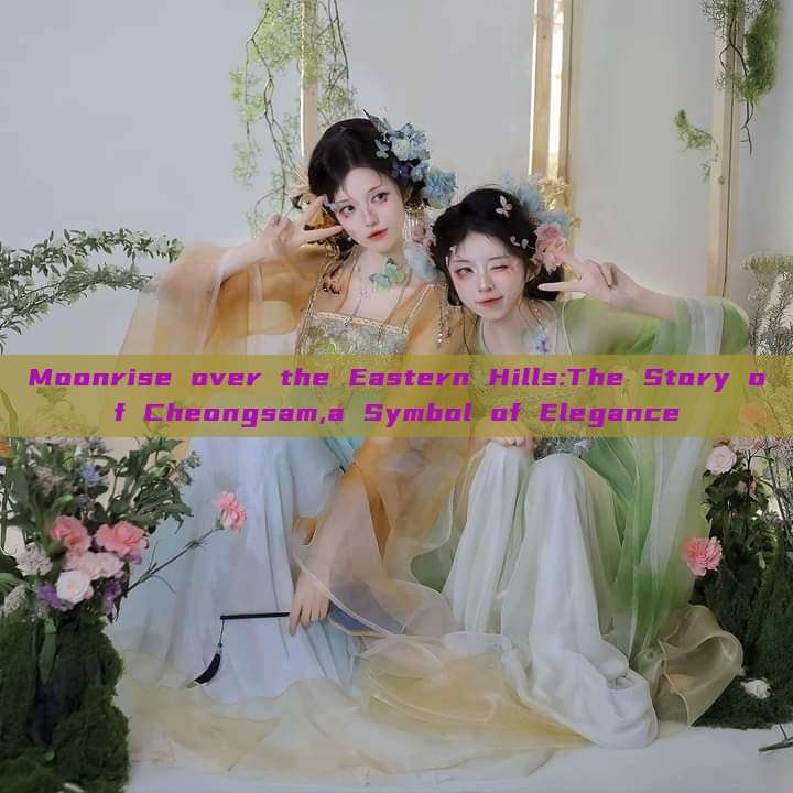Moonrise over the Eastern Hills:The Story of Cheongsam,a Symbol of Elegance Moonrise over the Eastern Hills:The Story of Cheongsam,a Symbol of Elegance
