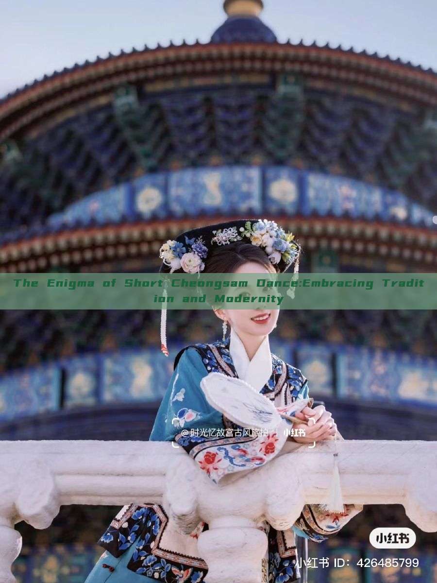 The Enigma of Short Cheongsam Dance:Embracing Tradition and Modernity The Enigma of Short Cheongsam Dance:Embracing Tradition and Modernity