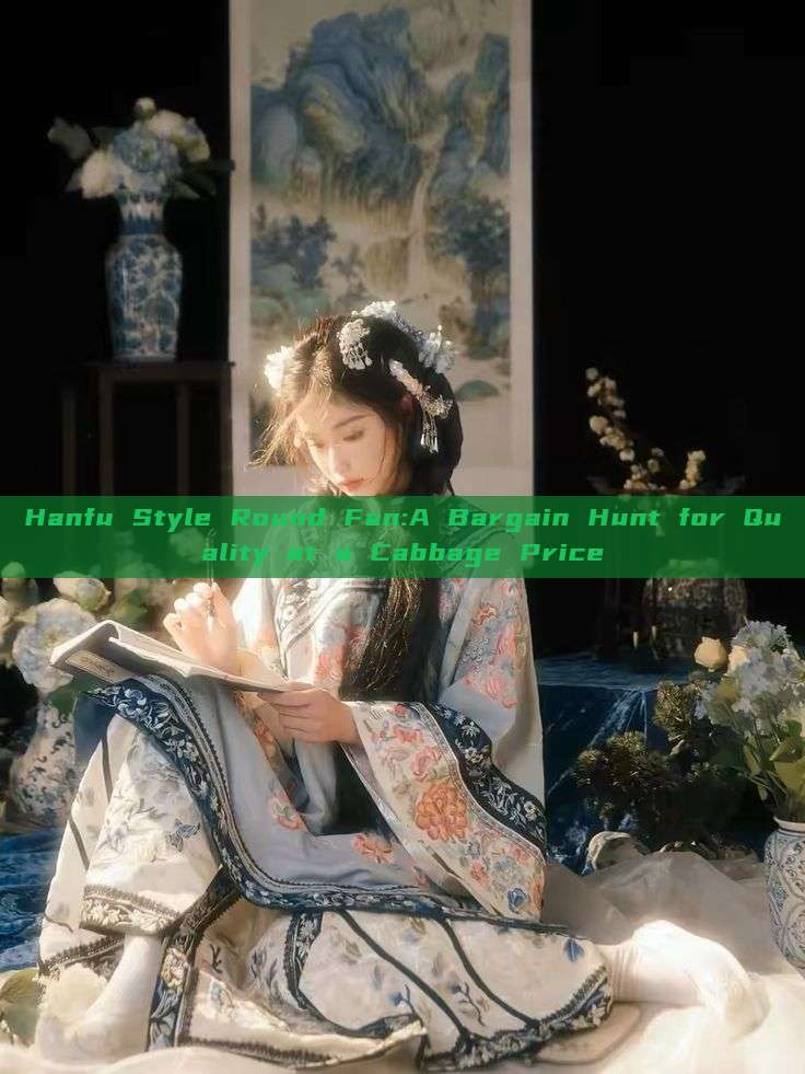 Hanfu Style Round Fan:A Bargain Hunt for Quality at a Cabbage Price Hanfu Style Round Fan:A Bargain Hunt for Quality at a Cabbage Price