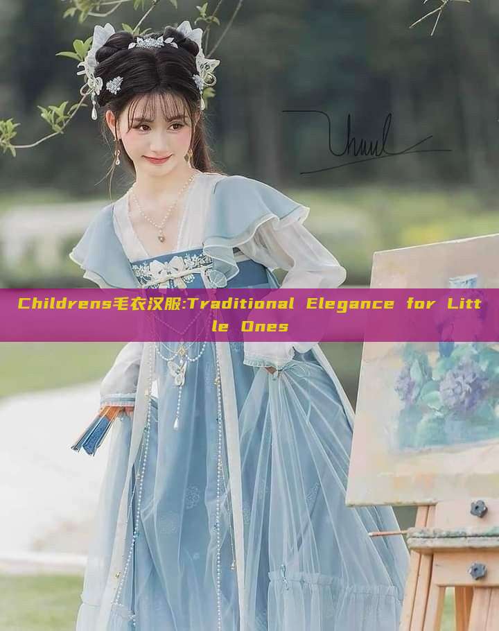 Childrens毛衣汉服:Traditional Elegance for Little Ones Childrens毛衣汉服:Traditional Elegance for Little Ones