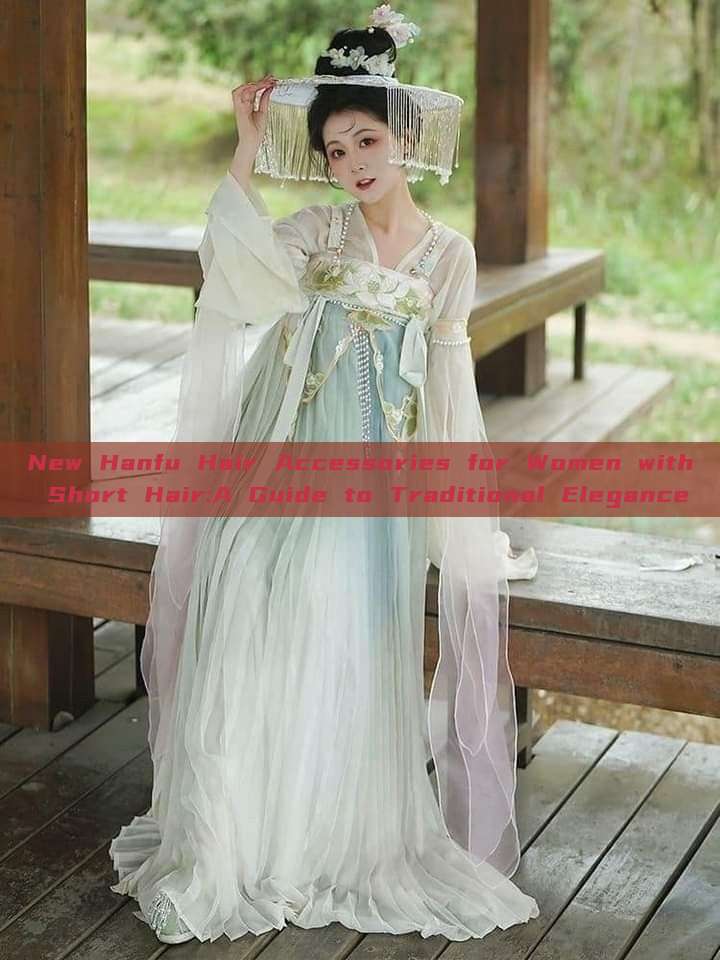 New Hanfu Hair Accessories for Women with Short Hair:A Guide to Traditional Elegance New Hanfu Hair Accessories for Women with Short Hair:A Guide to Traditional Elegance