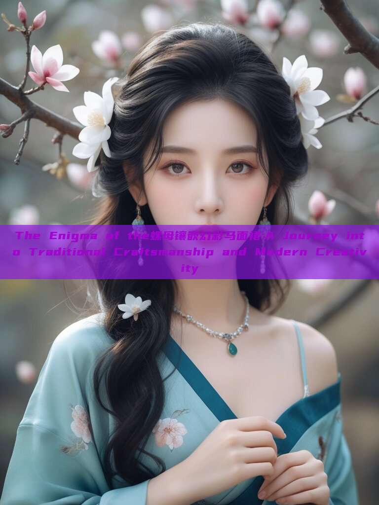 The Enigma of the螺母镶嵌幻彩马面裙:A Journey into Traditional Craftsmanship and Modern Creativity The Enigma of the螺母镶嵌幻彩马面裙:A Journey into Traditional Craftsmanship and Modern Creativity