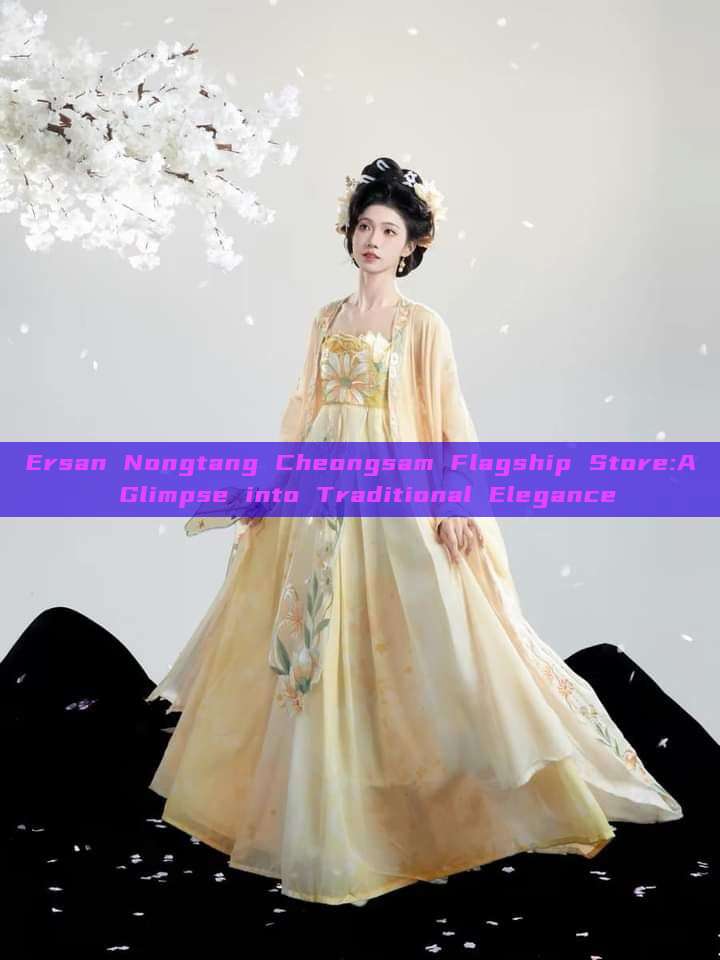 Ersan Nongtang Cheongsam Flagship Store:A Glimpse into Traditional Elegance Ersan Nongtang Cheongsam Flagship Store:A Glimpse into Traditional Elegance
