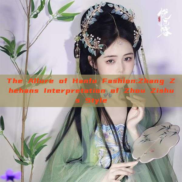 The Allure of Hanfu Fashion:Zhang Zhehans Interpretation of Zhou Zishus Style