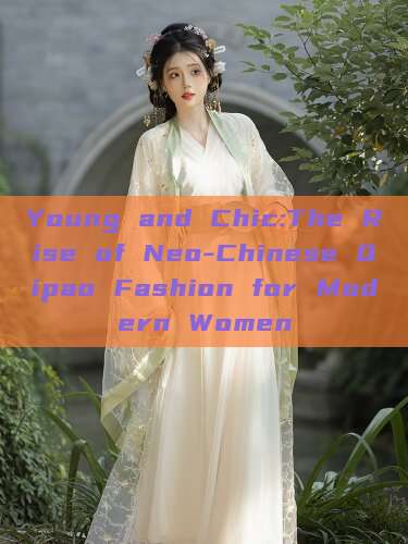 Young and Chic:The Rise of Neo-Chinese Qipao Fashion for Modern Women Young and Chic:The Rise of Neo-Chinese Qipao Fashion for Modern Women